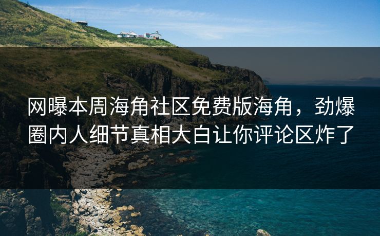 网曝本周海角社区免费版海角，劲爆圈内人细节真相大白让你评论区炸了