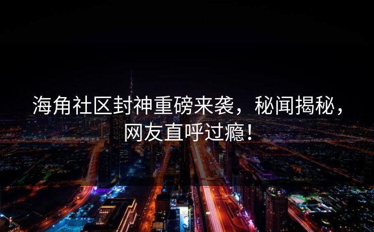海角社区封神重磅来袭，秘闻揭秘，网友直呼过瘾！