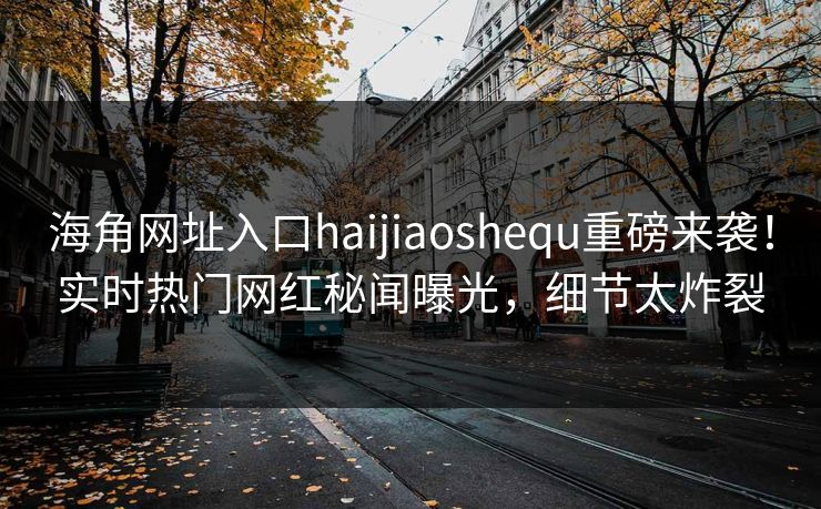 海角网址入口haijiaoshequ重磅来袭！实时热门网红秘闻曝光，细节太炸裂