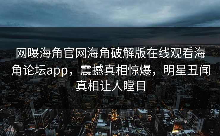 网曝海角官网海角破解版在线观看海角论坛app，震撼真相惊爆，明星丑闻真相让人瞠目