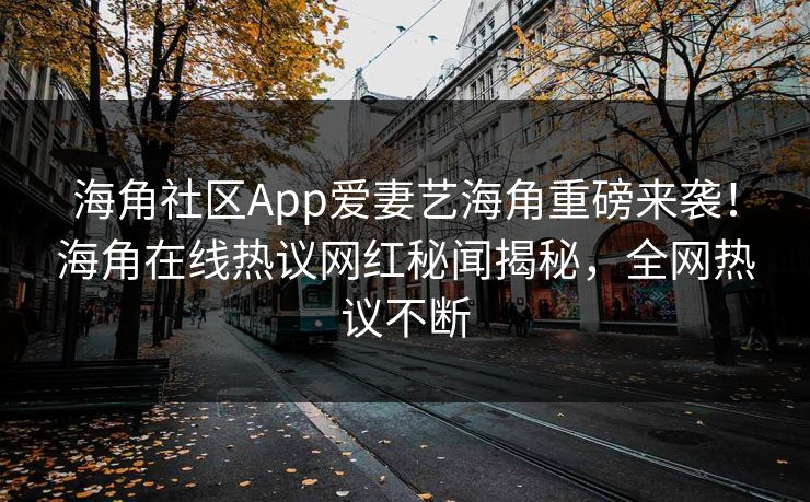 海角社区App爱妻艺海角重磅来袭！海角在线热议网红秘闻揭秘，全网热议不断