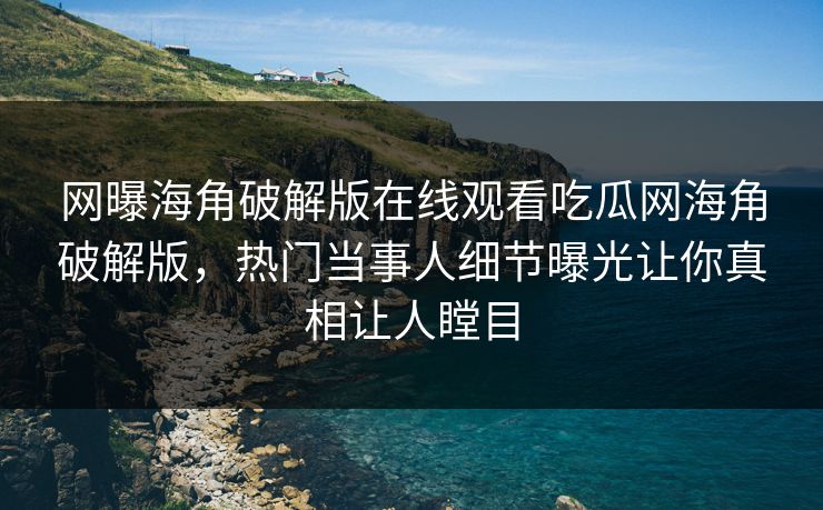 网曝海角破解版在线观看吃瓜网海角破解版，热门当事人细节曝光让你真相让人瞠目