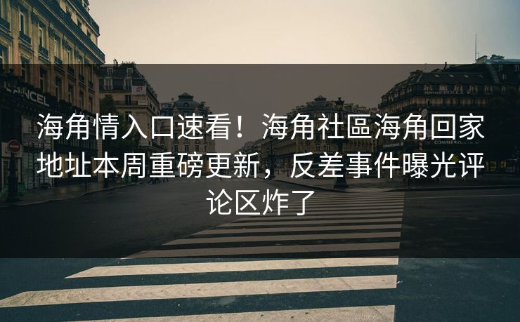 海角情入口速看！海角社區海角回家地址本周重磅更新，反差事件曝光评论区炸了