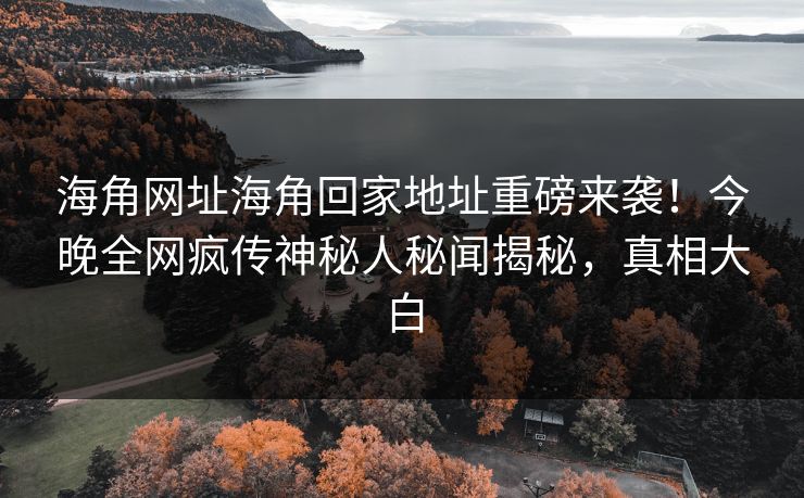 海角网址海角回家地址重磅来袭！今晚全网疯传神秘人秘闻揭秘，真相大白