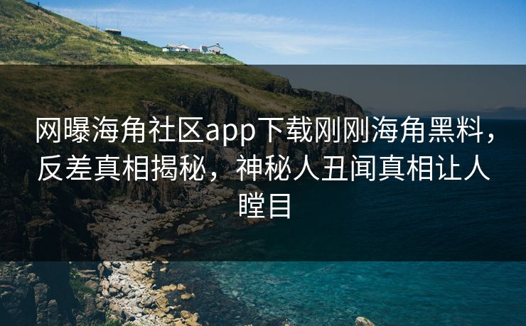 网曝海角社区app下载刚刚海角黑料，反差真相揭秘，神秘人丑闻真相让人瞠目