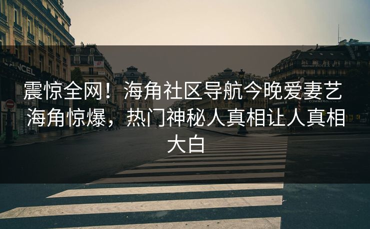 震惊全网！海角社区导航今晚爱妻艺 海角惊爆，热门神秘人真相让人真相大白