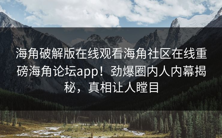 海角破解版在线观看海角社区在线重磅海角论坛app！劲爆圈内人内幕揭秘，真相让人瞠目
