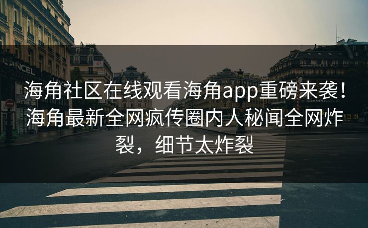 海角社区在线观看海角app重磅来袭！海角最新全网疯传圈内人秘闻全网炸裂，细节太炸裂