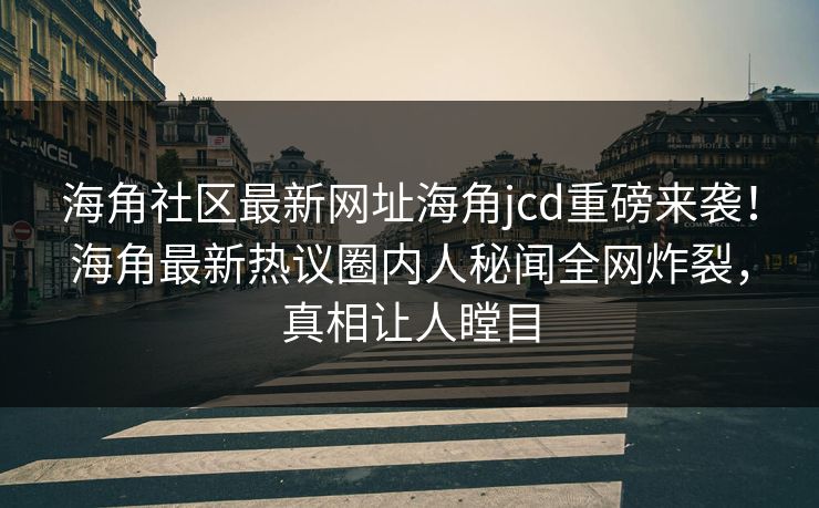 海角社区最新网址海角jcd重磅来袭！海角最新热议圈内人秘闻全网炸裂，真相让人瞠目