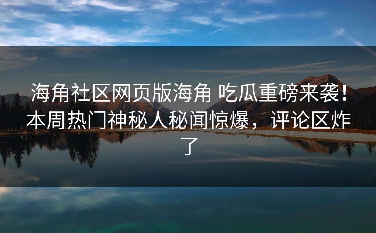 海角社区网页版海角 吃瓜重磅来袭！本周热门神秘人秘闻惊爆，评论区炸了