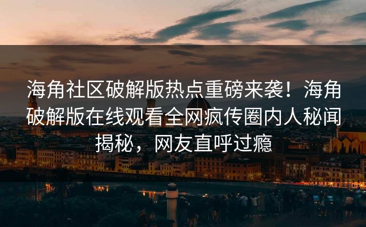 海角社区破解版热点重磅来袭！海角破解版在线观看全网疯传圈内人秘闻揭秘，网友直呼过瘾