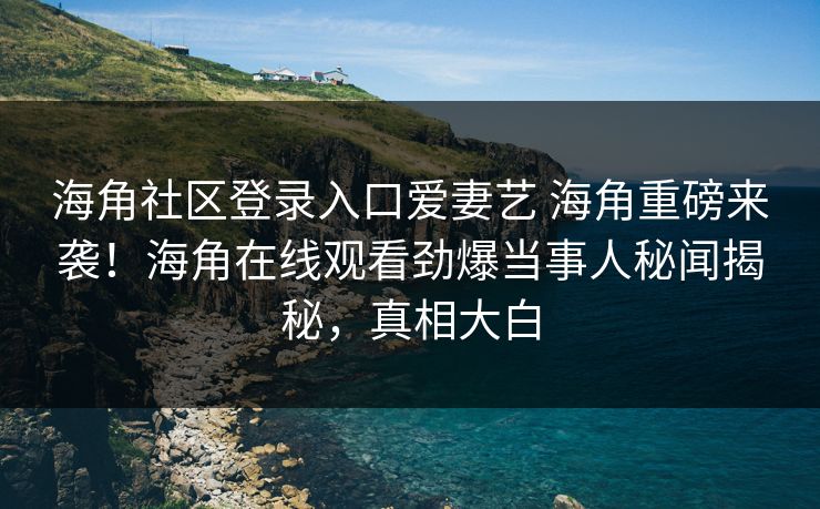 海角社区登录入口爱妻艺 海角重磅来袭！海角在线观看劲爆当事人秘闻揭秘，真相大白