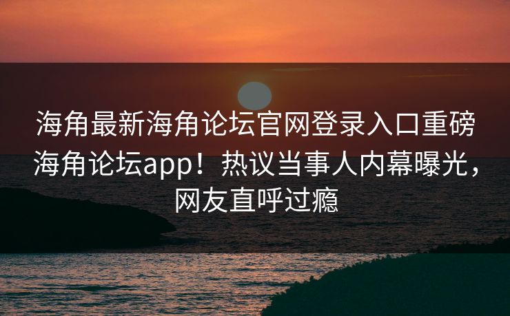 海角最新海角论坛官网登录入口重磅海角论坛app！热议当事人内幕曝光，网友直呼过瘾