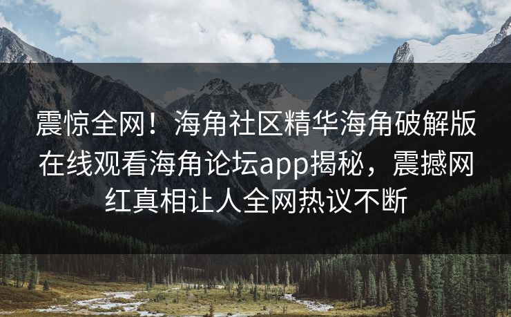 震惊全网！海角社区精华海角破解版在线观看海角论坛app揭秘，震撼网红真相让人全网热议不断