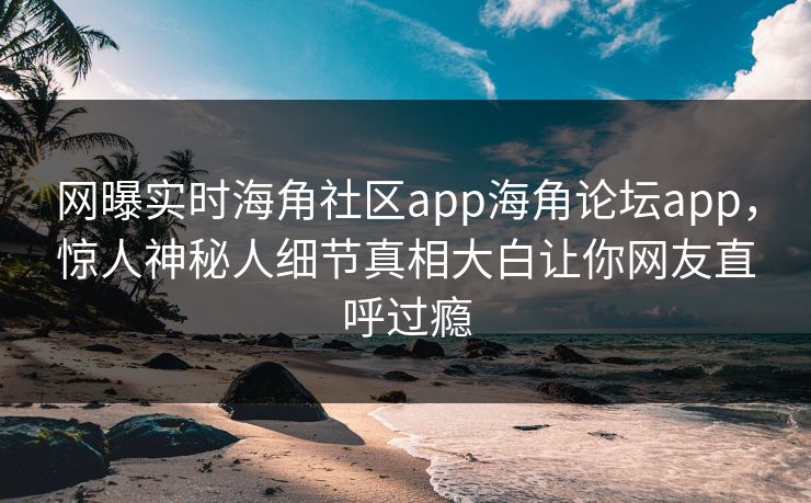 网曝实时海角社区app海角论坛app，惊人神秘人细节真相大白让你网友直呼过瘾