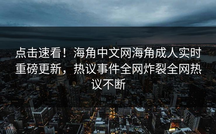 点击速看！海角中文网海角成人实时重磅更新，热议事件全网炸裂全网热议不断