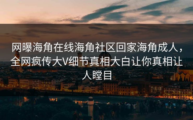 网曝海角在线海角社区回家海角成人，全网疯传大V细节真相大白让你真相让人瞠目