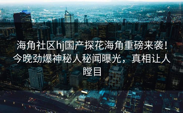 海角社区hj国产探花海角重磅来袭！今晚劲爆神秘人秘闻曝光，真相让人瞠目