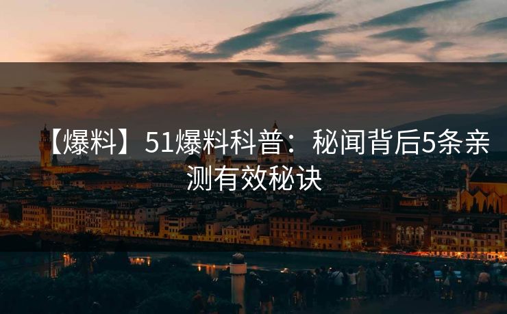 【爆料】51爆料科普：秘闻背后5条亲测有效秘诀