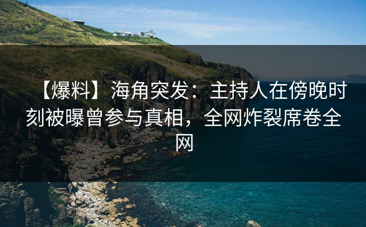 【爆料】海角突发：主持人在傍晚时刻被曝曾参与真相，全网炸裂席卷全网