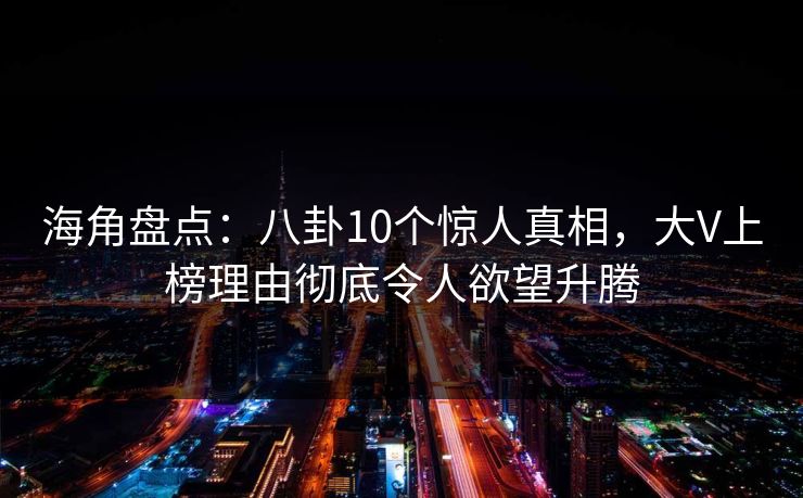 海角盘点：八卦10个惊人真相，大V上榜理由彻底令人欲望升腾