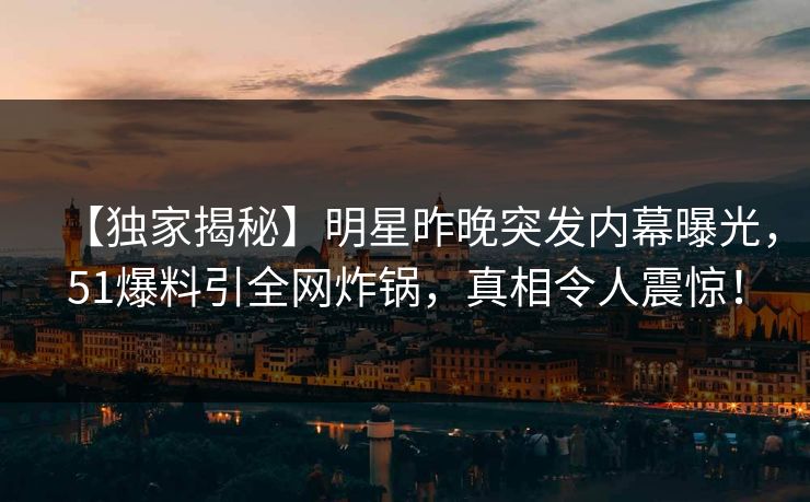 【独家揭秘】明星昨晚突发内幕曝光，51爆料引全网炸锅，真相令人震惊！