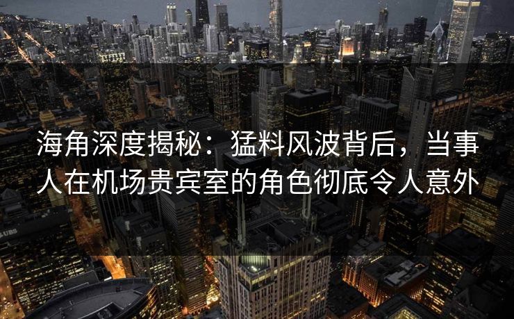 海角深度揭秘：猛料风波背后，当事人在机场贵宾室的角色彻底令人意外