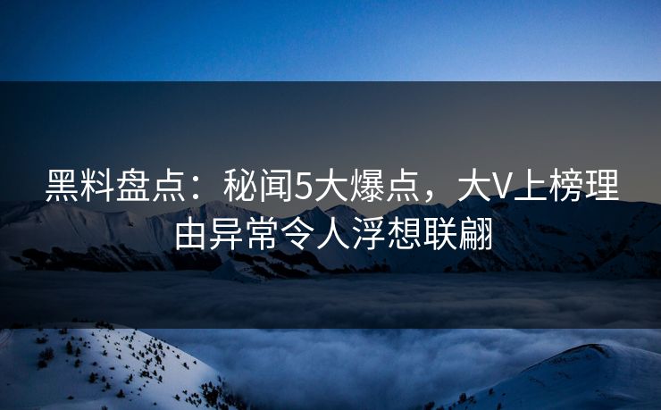 黑料盘点：秘闻5大爆点，大V上榜理由异常令人浮想联翩