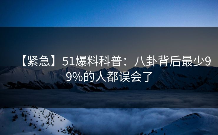 【紧急】51爆料科普：八卦背后最少99%的人都误会了