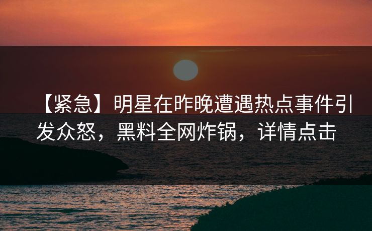 【紧急】明星在昨晚遭遇热点事件引发众怒，黑料全网炸锅，详情点击