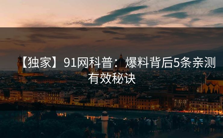 【独家】91网科普：爆料背后5条亲测有效秘诀