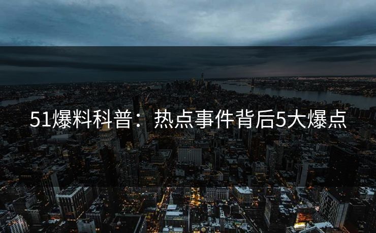 51爆料科普：热点事件背后5大爆点