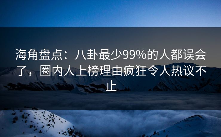 海角盘点：八卦最少99%的人都误会了，圈内人上榜理由疯狂令人热议不止