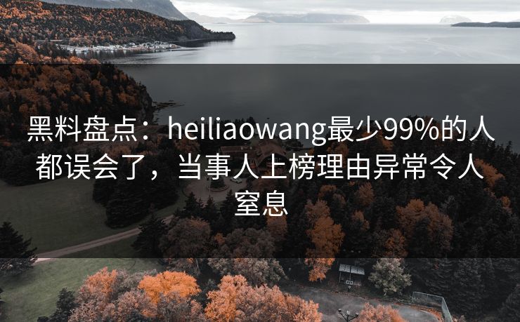 黑料盘点：heiliaowang最少99%的人都误会了，当事人上榜理由异常令人窒息