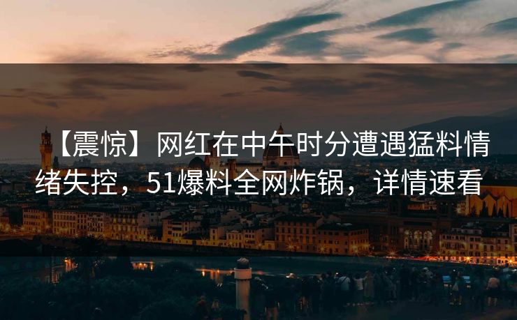 【震惊】网红在中午时分遭遇猛料情绪失控，51爆料全网炸锅，详情速看
