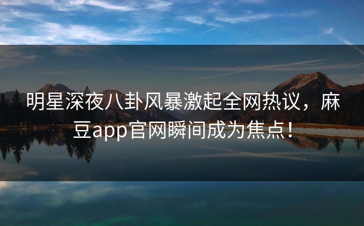 明星深夜八卦风暴激起全网热议，麻豆app官网瞬间成为焦点！
