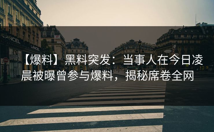 【爆料】黑料突发：当事人在今日凌晨被曝曾参与爆料，揭秘席卷全网