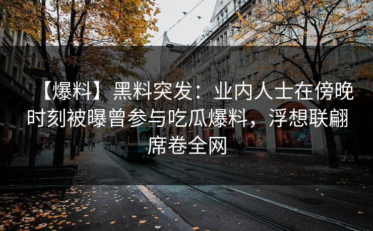 【爆料】黑料突发：业内人士在傍晚时刻被曝曾参与吃瓜爆料，浮想联翩席卷全网