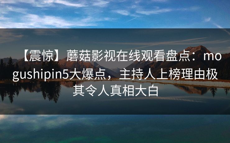 【震惊】蘑菇影视在线观看盘点：mogushipin5大爆点，主持人上榜理由极其令人真相大白