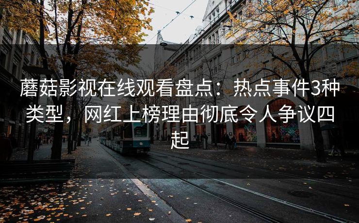 蘑菇影视在线观看盘点：热点事件3种类型，网红上榜理由彻底令人争议四起
