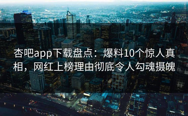 杏吧app下载盘点：爆料10个惊人真相，网红上榜理由彻底令人勾魂摄魄