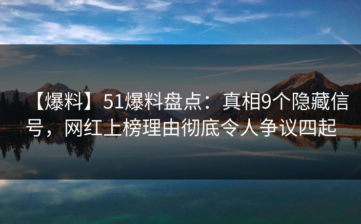 【爆料】51爆料盘点：真相9个隐藏信号，网红上榜理由彻底令人争议四起