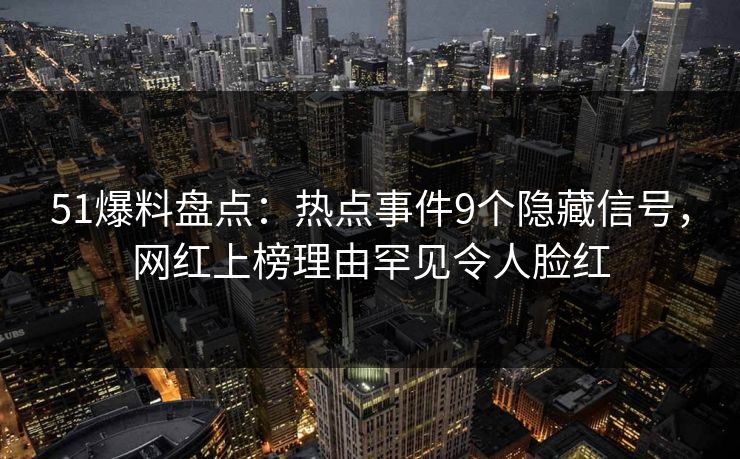 51爆料盘点：热点事件9个隐藏信号，网红上榜理由罕见令人脸红