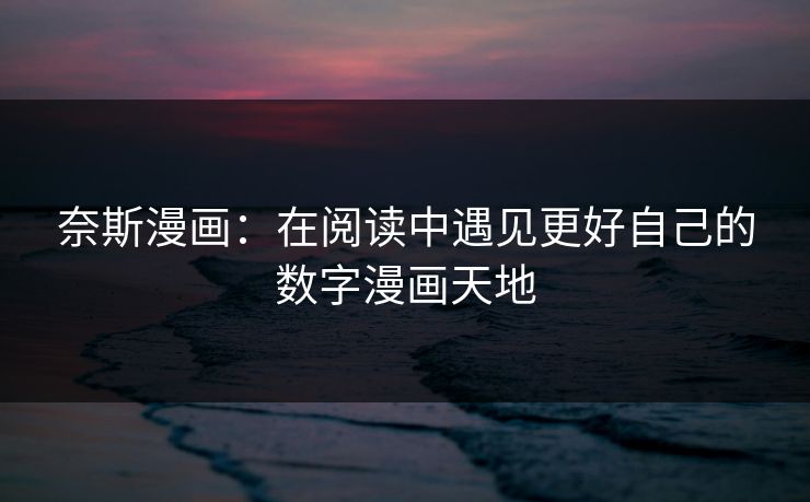 奈斯漫画：在阅读中遇见更好自己的数字漫画天地