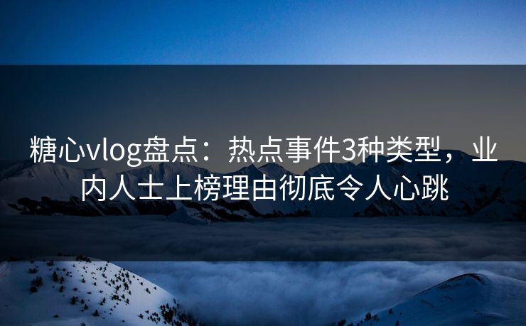 糖心vlog盘点：热点事件3种类型，业内人士上榜理由彻底令人心跳