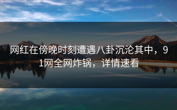 网红在傍晚时刻遭遇八卦沉沦其中，91网全网炸锅，详情速看