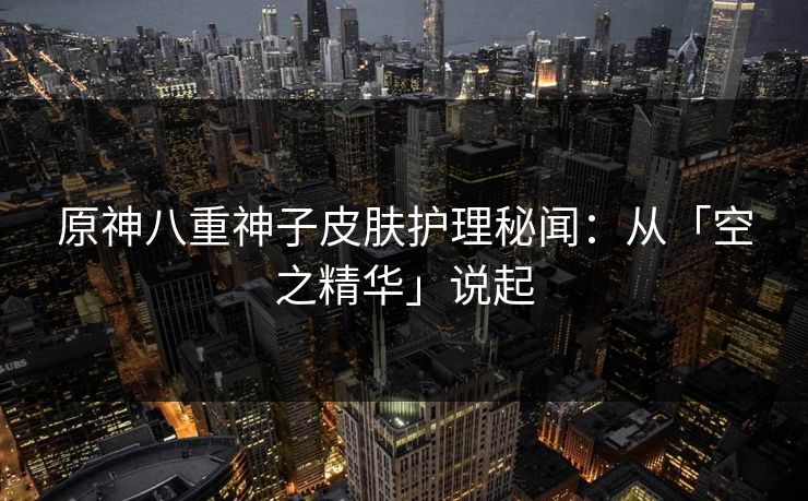 原神八重神子皮肤护理秘闻：从「空之精华」说起