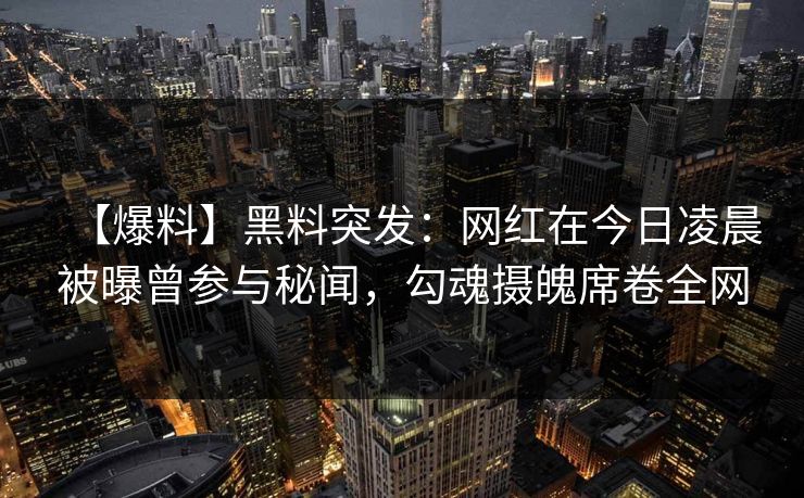 【爆料】黑料突发：网红在今日凌晨被曝曾参与秘闻，勾魂摄魄席卷全网
