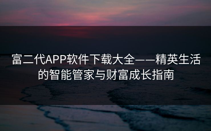 富二代APP软件下载大全——精英生活的智能管家与财富成长指南 富二代APP软件下载大全——精英生活的智能管家与财富成长指南