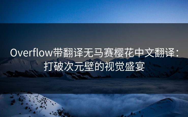 Overflow带翻译无马赛樱花中文翻译：打破次元壁的视觉盛宴